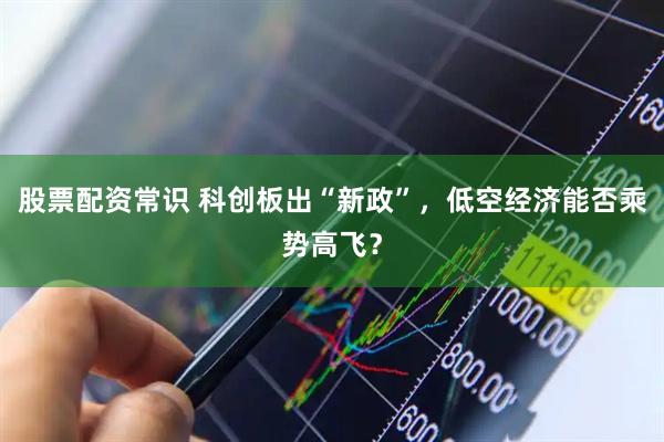 股票配资常识 科创板出“新政”，低空经济能否乘势高飞？