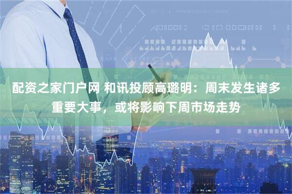 配资之家门户网 和讯投顾高璐明：周末发生诸多重要大事，或将影响下周市场走势