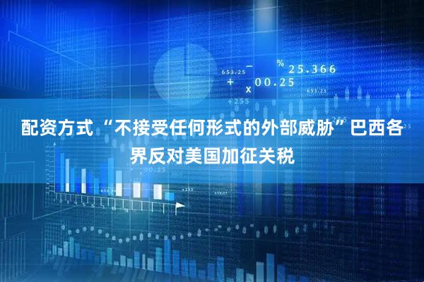 配资方式 “不接受任何形式的外部威胁”巴西各界反对美国加征关税
