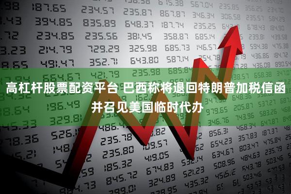高杠杆股票配资平台 巴西称将退回特朗普加税信函 并召见美国临时代办