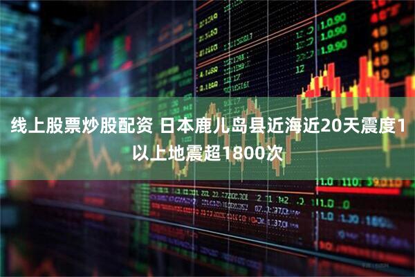 线上股票炒股配资 日本鹿儿岛县近海近20天震度1以上地震超1800次