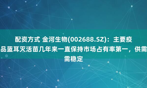 配资方式 金河生物(002688.SZ)：主要疫苗产品蓝耳灭活苗几年来一直保持市场占有率第一，供需稳定