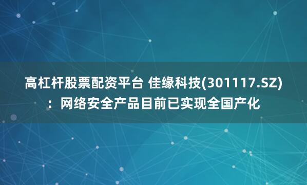 高杠杆股票配资平台 佳缘科技(301117.SZ)：网络安全产品目前已实现全国产化