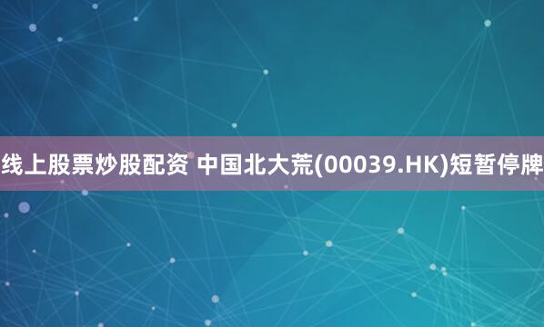 线上股票炒股配资 中国北大荒(00039.HK)短暂停牌