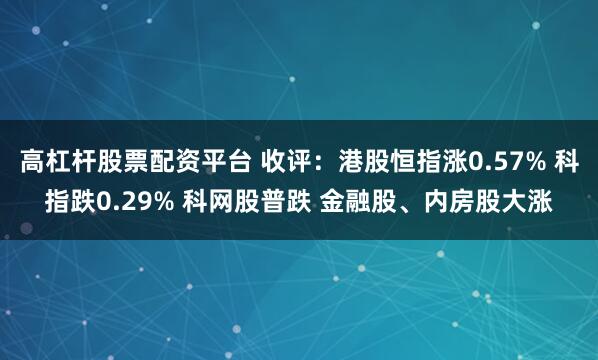 高杠杆股票配资平台 收评：港股恒指涨0.57% 科指跌0.29% 科网股普跌 金融股、内房股大涨