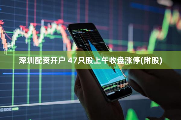 深圳配资开户 47只股上午收盘涨停(附股)