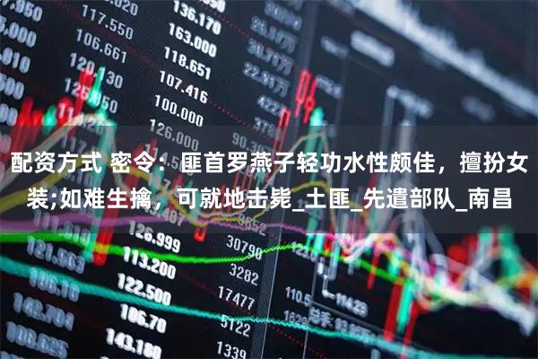 配资方式 密令：匪首罗燕子轻功水性颇佳，擅扮女装;如难生擒，可就地击毙_土匪_先遣部队_南昌