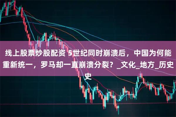线上股票炒股配资 5世纪同时崩溃后，中国为何能重新统一，罗马却一直崩溃分裂？_文化_地方_历史