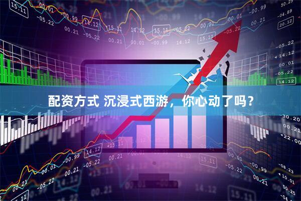 配资方式 沉浸式西游，你心动了吗？