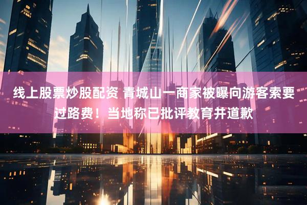 线上股票炒股配资 青城山一商家被曝向游客索要过路费！当地称已批评教育并道歉