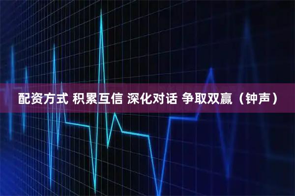 配资方式 积累互信 深化对话 争取双赢（钟声）