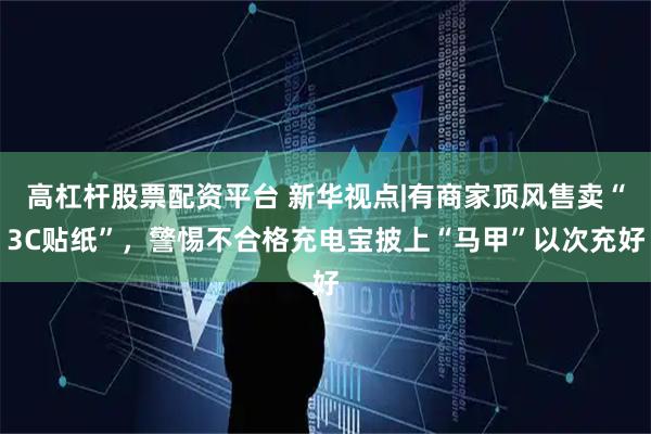 高杠杆股票配资平台 新华视点|有商家顶风售卖“3C贴纸”，警惕不合格充电宝披上“马甲”以次充好
