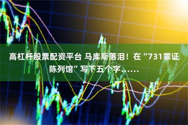 高杠杆股票配资平台 马库斯落泪！在“731罪证陈列馆”写下五个字……