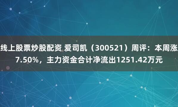 线上股票炒股配资 爱司凯（300521）周评：本周涨7.50%，主力资金合计净流出1251.42万元