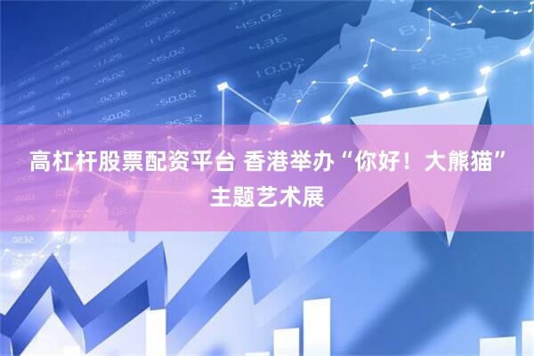 高杠杆股票配资平台 香港举办“你好！大熊猫”主题艺术展