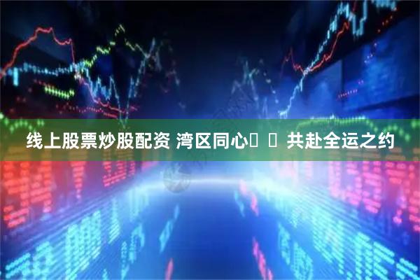 线上股票炒股配资 湾区同心  共赴全运之约