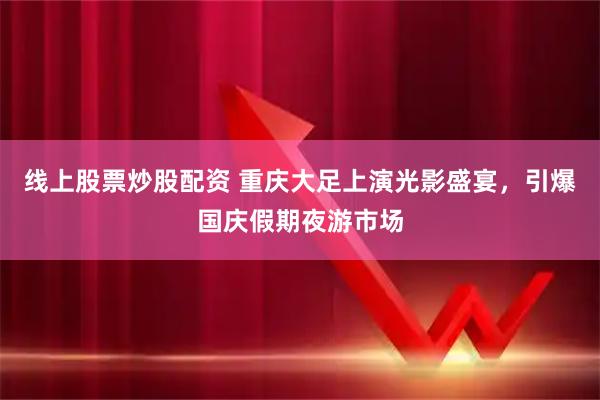 线上股票炒股配资 重庆大足上演光影盛宴，引爆国庆假期夜游市场