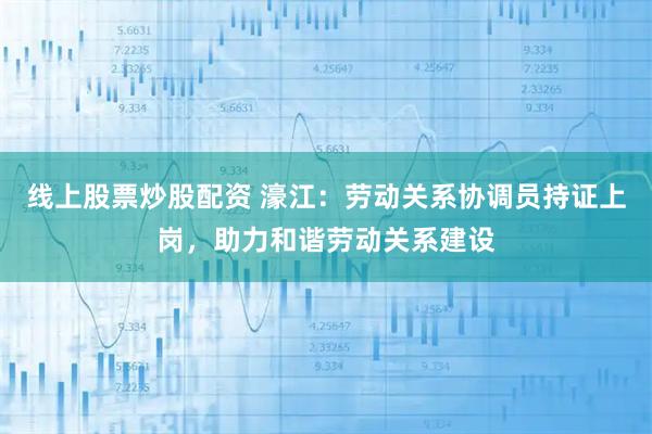 线上股票炒股配资 濠江：劳动关系协调员持证上岗，助力和谐劳动关系建设
