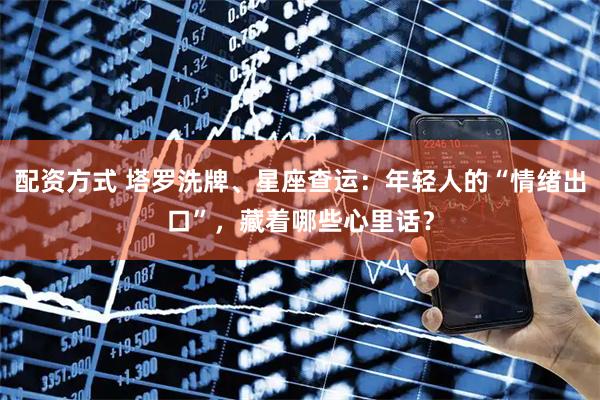 配资方式 塔罗洗牌、星座查运：年轻人的“情绪出口”，藏着哪些心里话？