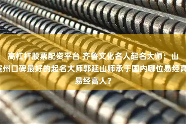 高杠杆股票配资平台 齐鲁文化名人起名大师：山东滨州口碑最好的起名大师郭延山师承于国内哪位易经高人？