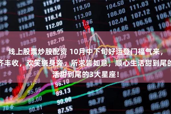 线上股票炒股配资 10月中下旬好运登门福气来，金运桃花齐丰收，欢笑绕身旁，所求皆如意，顺心生活甜到尾的3大星座！