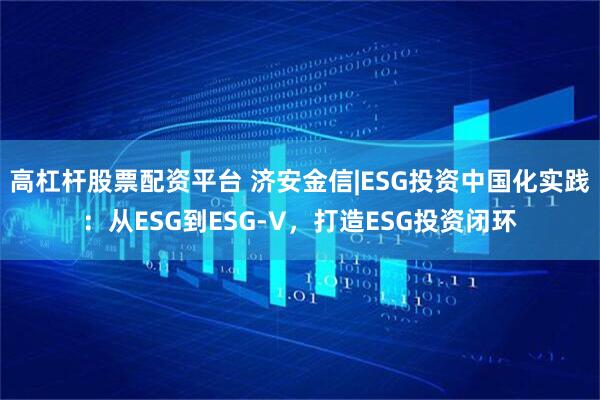 高杠杆股票配资平台 济安金信|ESG投资中国化实践：从ESG到ESG-V，打造ESG投资闭环