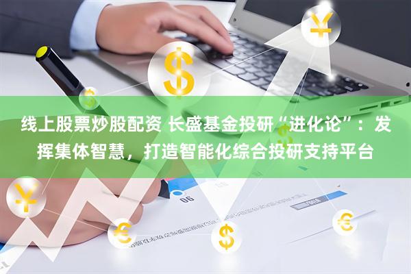 线上股票炒股配资 长盛基金投研“进化论”：发挥集体智慧，打造智能化综合投研支持平台
