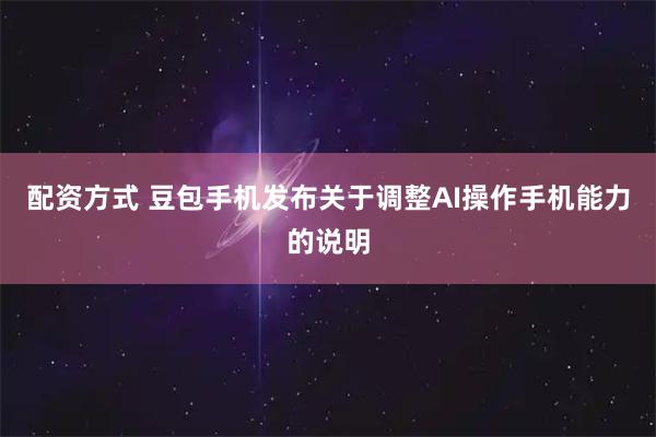 配资方式 豆包手机发布关于调整AI操作手机能力的说明