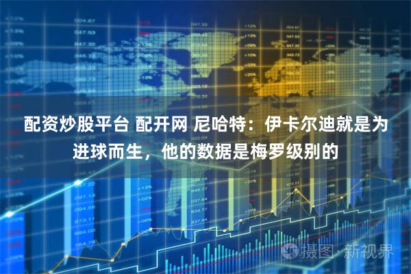 配资炒股平台 配开网 尼哈特：伊卡尔迪就是为进球而生，他的数据是梅罗级别的