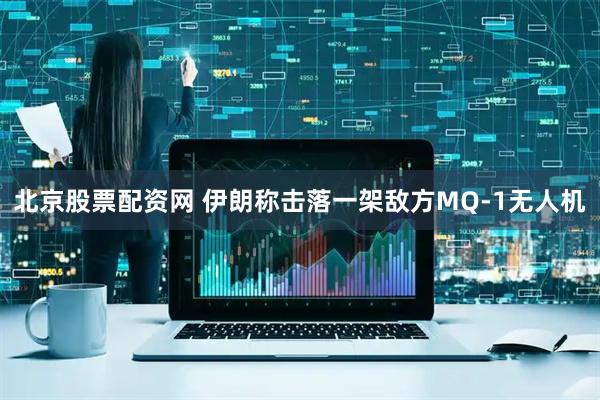 北京股票配资网 伊朗称击落一架敌方MQ-1无人机