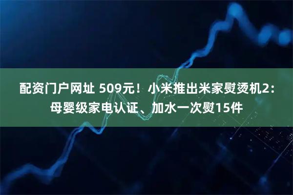 配资门户网址 509元！小米推出米家熨烫机2：母婴级家电认证、加水一次熨15件