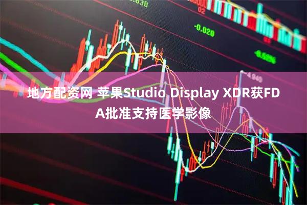 地方配资网 苹果Studio Display XDR获FDA批准支持医学影像