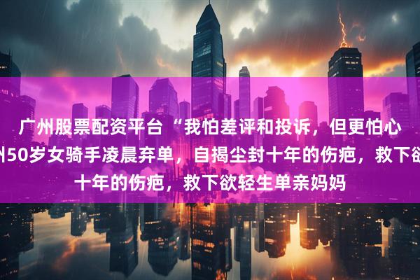 广州股票配资平台 “我怕差评和投诉，但更怕心里不安”，杭州50岁女骑手凌晨弃单，自揭尘封十年的伤疤，救下欲轻生单亲妈妈