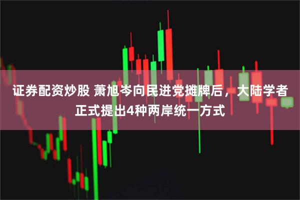 证券配资炒股 萧旭岑向民进党摊牌后，大陆学者正式提出4种两岸统一方式