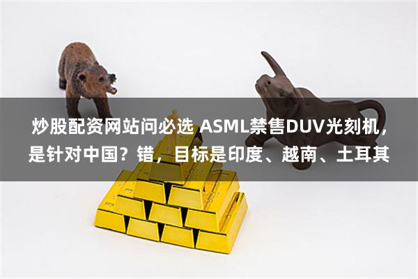 炒股配资网站问必选 ASML禁售DUV光刻机，是针对中国？错，目标是印度、越南、土耳其