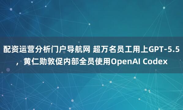 配资运营分析门户导航网 超万名员工用上GPT-5.5，黄仁勋敦促内部全员使用OpenAI Codex
