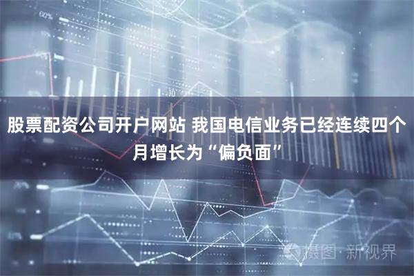 股票配资公司开户网站 我国电信业务已经连续四个月增长为“偏负面”