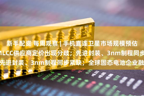 新手配资 每周观察 | 手机直连卫星市场规模预估2026年达76亿美元；MLCC供应商定价出现分歧；先进封装、3nm制程同步紧缺；全球固态电池企业融资…