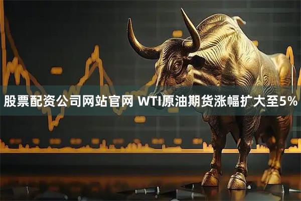 股票配资公司网站官网 WTI原油期货涨幅扩大至5%