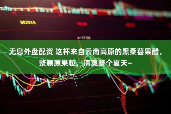 无息外盘配资 这杯来自云南高原的黑桑葚果醋，整颗原果粒，清爽整个夏天~