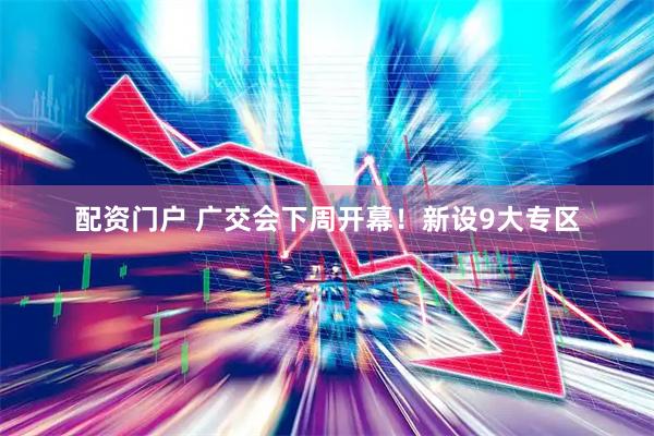 配资门户 广交会下周开幕！新设9大专区