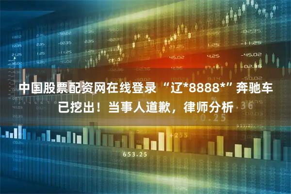 中国股票配资网在线登录 “辽*8888*”奔驰车已挖出！当事人道歉，律师分析