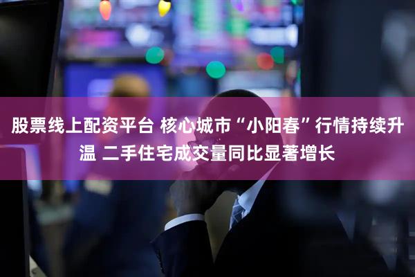 股票线上配资平台 核心城市“小阳春”行情持续升温 二手住宅成交量同比显著增长